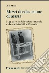 Mezzi di educazione di massa. Saggi di storia della cultura materiale della scuola tra XIX e XX secolo libro