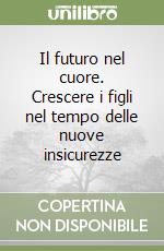 Il futuro nel cuore. Crescere i figli nel tempo delle nuove insicurezze libro