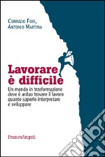 Lavorare è difficile. Un mondo in trasformazione dove è arduo trovare il lavoro quanto saperlo interpretare e sviluppare libro