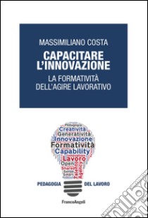 Capacitare l'innovazione. La formatività dell'agire lavorativo, Massimiliano Costa, Franco Angeli