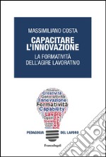 Capacitare l'innovazione. La formatività dell'agire lavorativo libro