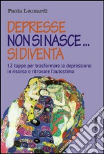 Depresse non si nasce... si diventa. 12 tappe per trasformare la depressione in risorsa e ritrovare l'autostima libro