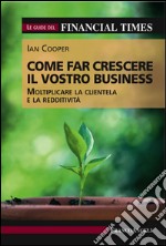 Come far crescere il vostro business. Moltiplicare la clientela e la redditività. Le guide del Financial Times libro