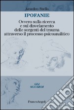 Ipofanie. Ovvero sulla ricerca e sul disvelamento delle sorgenti del trauma attraverso il processo psicoanalitico libro