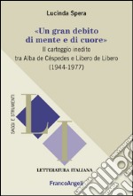 «Un gran debito di mente e di cuore». Il carteggio inedito tra Alba de Céspedes e Libero de Libero (1944-1977) libro