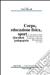 Corpo, educazione fisica, sport. Questioni pedagogiche libro