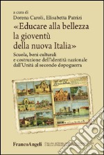 Educare alla bellezza la gioventù della nuova Italia. Scuola, beni culturali e costruzione dell'identità nazionale dall'unità al secondo dopoguerra  libro