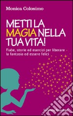 Metti la magia nella tua vita! Fiabe, storie ed esercizi per liberare la fantasia ed essere felici libro