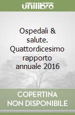 Ospedali & salute. Quattordicesimo rapporto annuale 2016