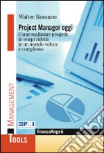 Project manager oggi. Come realizzare progetti in tempi ridotti in un mondo veloce e complesso