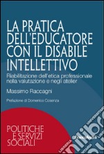 La pratica dell'educatore con disabile intellettivo. Riabilitazione dell'etica professionale nella valutazione e negli atelier libro