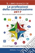 Le professioni della comunicazione 2017. Il libro bianco. Una guida per studenti, professionisti e formatori libro