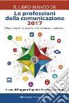 Le professioni della comunicazione 2017. Il libro bianco. Una guida per studenti, professionisti e formatori libro