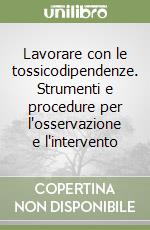 Lavorare con le tossicodipendenze. Strumenti e procedure per l'osservazione e l'intervento