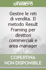 Gestire le reti di vendita. Il metodo Result Framing per direttori commerciali e area manager libro