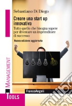 Creare una start up innovativa. Tutto quello che bisogna sapere per diventare un imprenditore di successo. Nuova ediz. libro
