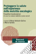 Proteggere la salute nell'esperienza della malattia oncologica. Prospettive transdisciplinari di cura tra scienze mediche e psico-sociali libro