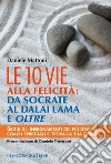 Le 10 vie alla felicità: da Socrate al Dalai Lama e oltre. Segui gli insegnamenti dei più grandi coach spirituali e trova la tua strada libro di Mattoni Daniele