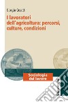 I lavoratori dell'agricoltura: percorsi, culture, condizioni libro di Gosetti Giorgio