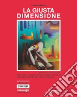 La giusta dimensione. Storia di un'impresa che ha saputo evolvere senza perdere di vista valori e persone libro