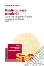 Bandiera rossa trionferà? L'Italia, la rivoluzione di ottobre e i rapporti con Mosca (1917-1927)