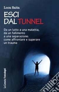 Esci dal tunnel. Da un lutto a una malattia, da un fallimento a una separazione: come affrontare e superare un trauma