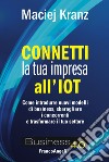 Connetti la tua impresa all'IoT. Come introdurre nuovi modelli di business, sbaragliare i concorrenti e trasformare il tuo settore libro