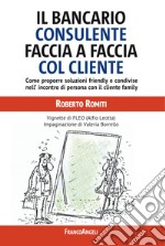 Il bancario consulente faccia a faccia col cliente. Come proporre soluzioni friendly e condivise nell'incontro di persona con il cliente family libro