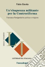 Un'eloquenza militante per la Controriforma. Francesco Panigarola tra politica e religione libro