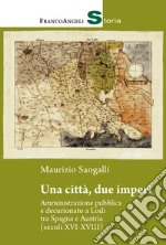 Una città, due imperi. Amministrazione pubblica e decurionato a Lodi tra Spagna e Austria (secoli XVI-XVIII) libro