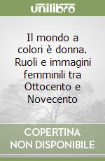 Il mondo a colori è donna. Ruoli e immagini femminili tra Ottocento e Novecento libro