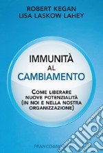 Immunità al cambiamento. Come liberare nuove potenzialità (in noi e nella nostra organizzazione) libro