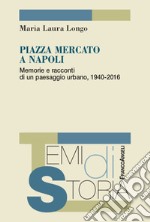 Piazza Mercato a Napoli. Memorie e racconti di un paesaggio urbano, 1940-2016 libro