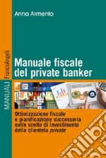 Manuale fiscale del private banker. Ottimizzazione fiscale e pianificazione successoria nelle scelte di investimento della clientela private libro