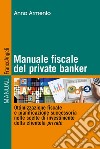 Manuale fiscale del private banker. Ottimizzazione fiscale e pianificazione successoria nelle scelte di investimento della clientela private libro