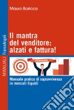 Il mantra del venditore: alzati e fattura! Manuale pratico di sopravvivenza in mercati liquidi libro