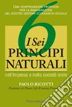 I sei principi naturali nell'impresa e nella società civile. Una sorprendente proposta per la rigenerazione del nostro sistema economico-sociale