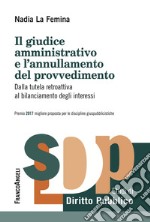 Il giudice amministrativo e l'annullamento del provvedimento. Dalla tutela retroattiva al bilanciamento degli interessi libro