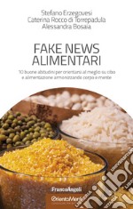 Fake news alimentari. 10 buone abitudini per orientarsi al meglio su cibo e alimentazione armonizzando corpo e mente