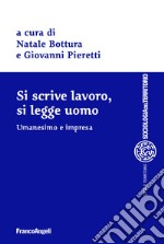 Si scrive lavoro, si legge uomo. Umanesimo e impresa libro