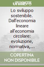 Lo sviluppo sostenibile. Dall'economia lineare all'economia circolare: evoluzione, normativa, strategie