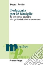 Pedagogia per le famiglie. La consulenza educativa alla genitorialità in trasformazione