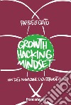 Growth hacking mindset. Non esiste innovazione senza sperimentazione libro