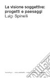 La visione soggettiva: progetti e paesaggi libro di Spinelli Luigi