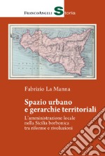 Spazio urbano e gerarchie territoriali. L'amministrazione locale nella Sicilia borbonica tra riforme e rivoluzioni libro