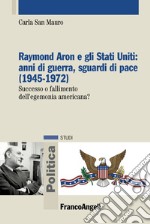 Raymond Aron e gli Stati Uniti: anni di guerra, sguardi di pace (1945-1972). Successo o fallimento dell'egemonia americana? libro