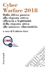 Cyber Warfare 2018. Dalla difesa passiva alla risposta attiva: efficacia e legittimità della risposta attiva alle minacce cibernetiche. Atti della conferenza (Milano, 12 dicembre 2018) libro