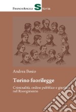 Torino fuorilegge. Criminalità, ordine pubblico e giustizia nel Risorgimento libro