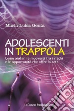 Adolescenti in trappola. Come aiutarli a muoversi tra i rischi e le opportunità che offre la rete libro