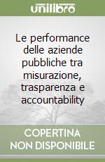 Le performance delle aziende pubbliche tra misurazione, trasparenza e accountability libro